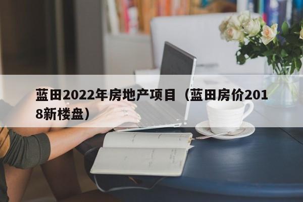 蓝田2022年房地产项目(蓝田房价2018新楼盘)