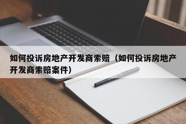 如何投诉房地产开发商索赔(如何投诉房地产开发商索赔案件)