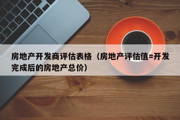 房地产开发商评估表格（房地产评估值=开发完成后的房地产总价）