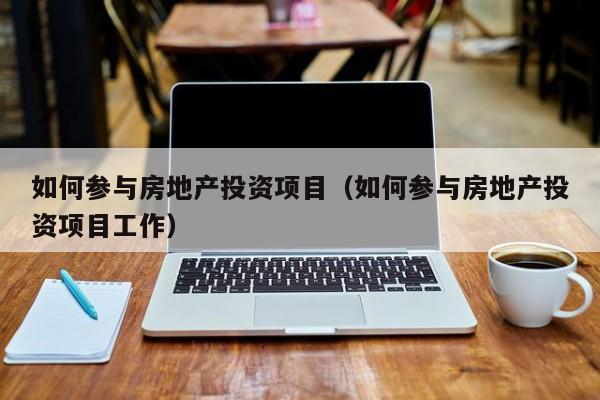 如何参与房地产投资项目（如何参与房地产投资项目工作）
