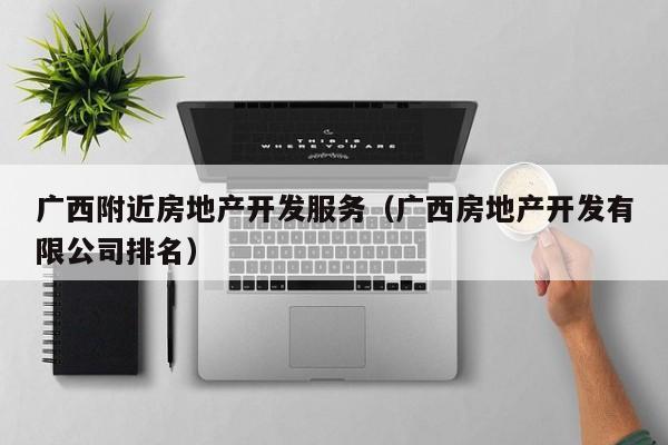广西附近房地产开发服务（广西房地产开发有限公司排名）