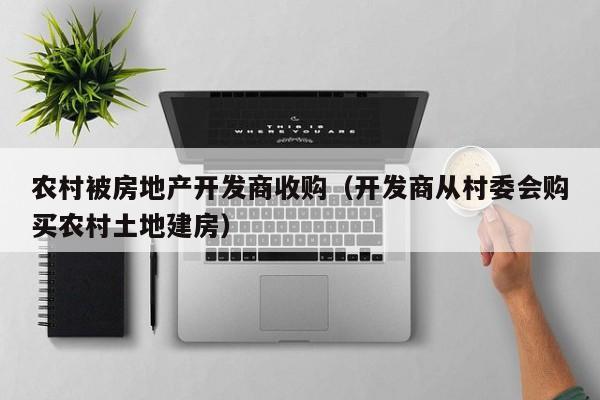 农村被房地产开发商收购(开发商从村委会购买农村土地建房)