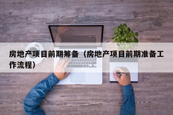 房地产项目前期筹备(房地产项目前期准备工作流程)